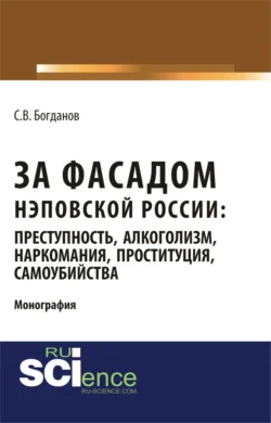 За фасадом нэповской России: преступность, алкоголизм, наркомания, проституция, самоубийства. (Аспирантура, Бакалавриат, Магистратура). Монография. - Сергей Богданов