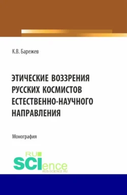 Этические воззрения русских космистов естественнонаучного направления. (Аспирантура, Магистратура). Монография. - Константин Барежев