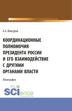 Координационные полномочия Президента России и его взаимодействие с другими органами власти. (Аспирантура, Бакалавриат, Магистратура). Монография. - Алексей Максуров