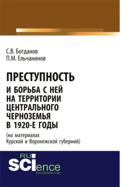 Преступность и борьба с ней на территории Центрального Черноземья в 1920-е годы (на материалах Курской и Воронежской губерний). (Адъюнктура, Аспирантура, Бакалавриат). Монография. - Сергей Богданов