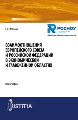 Взаимоотношения Европейского союза и Российской Федерации в экономической и таможенной областях. (Бакалавриат, Магистратура, Специалитет). Монография. - Екатерина Иванова