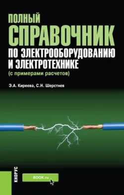 Полный справочник по электрооборудованию и электротехнике (с примерами расчетов). (Бакалавриат, Специалитет). Справочное издание. - Эльвира Киреева