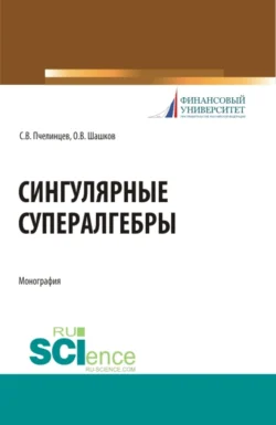 Сингулярные супералгебры. (Аспирантура, Бакалавриат, Магистратура). Монография. - Сергей Пчелинцев