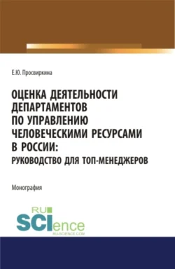 Оценка деятельности департаментов по управлению человеческими ресурсами в России. Руководство для топ-менеджеров. (Аспирантура, Бакалавриат, Магистратура). Монография. - Елена Просвиркина