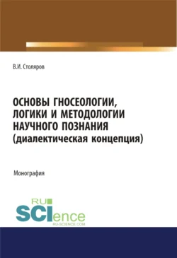 Основы гносеологии, логики и методологии научного познания (диалектическая концепция). (Аспирантура, Бакалавриат, Специалитет). Монография. - Владислав Столяров