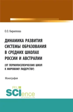 Динамика развития системы образования в средних школах России и Австралии (от первопоселенческих школ к мировому лидерству). (Аспирантура, Бакалавриат, Магистратура). Монография. - Ольга Кириллова