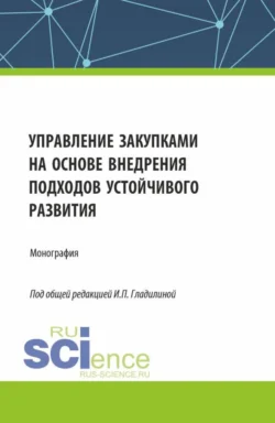 Управление закупками на основе внедрения подходов устойчивого развития. (Аспирантура, Бакалавриат, Магистратура). Монография. - Ирина Гладилина