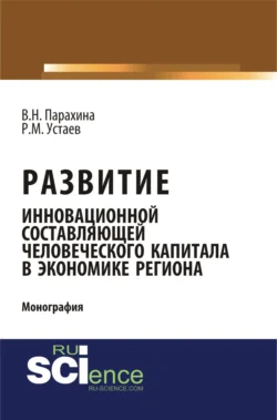 Развитие инновационной составляющей человеческого капитала в экономике региона. (Аспирантура, Магистратура). Монография. - Валентина Парахина