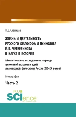 Жизнь и деятельность русского философа и психолога И.П. Четверикова в науке и истории. Часть 2. (Аспирантура, Бакалавриат, Магистратура). Монография. - Павел Сизинцев