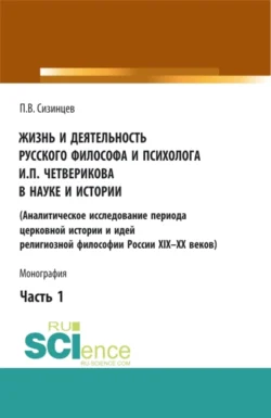 Жизнь и деятельность русского философа и психолога И.П. Четверикова в науке и истории. Часть 1. (Аспирантура, Бакалавриат, Магистратура). Монография. - Павел Сизинцев