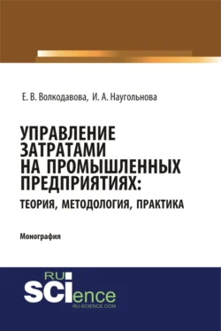 Управление затратами на промышленных предприятиях: теория, методология, практика. (Аспирантура, Бакалавриат, Магистратура, Специалитет). Монография. - Ирина Наугольнова