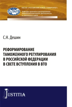 Реформирование таможенного регулирования в Российской Федерации в свете вступления в ВТО. (Аспирантура, Бакалавриат, Специалитет). Монография. - Сергей Дешин