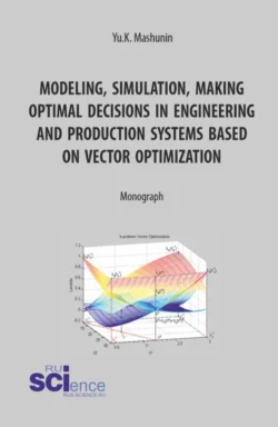 Modeling, simulation, making optimal decisions in engineering and production systems based on vector optimization. (Аспирантура, Магистратура). Монография. - Юрий Машунин