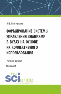 Формирование системы управления знаниями в вузах на основе их коллективного использования. (Бакалавриат, Магистратура). Учебное пособие. - Юлия Колгушкина