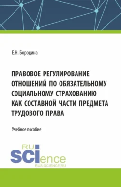 Правовое регулирование отношений по обязательному социальному страхованию как составной части предмета трудового права. (Аспирантура, Бакалавриат, Магистратура). Учебное пособие. - Елена Бородина