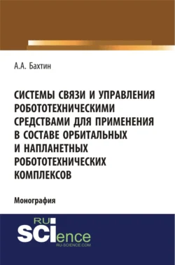 Системы связи и управления робототехническими средствами для применения в составе орбитальных и напланетных робототехнических комплексов. (Аспирантура, Бакалавриат). Монография. - Александр Бахтин