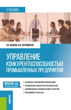 Управление конкурентоспособностью промышленных предприятий. (Бакалавриат, Магистратура). Учебник. - Вероника Акаева