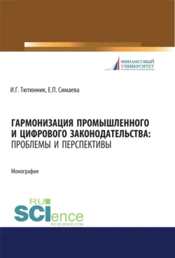 Гармонизация промышленного и цифрового законодательства. Проблемы и перспективы. (Аспирантура, Магистратура, Специалитет). Монография. - Игорь Тютюнник