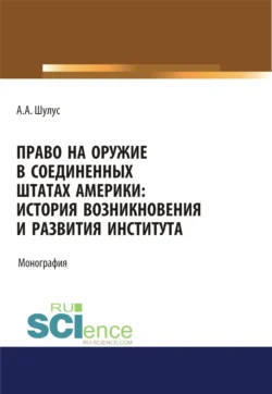 Право на оружие в Соединенных Штатах Америки. История возникновения и развития института. (Адъюнктура, Аспирантура, Бакалавриат, Магистратура, Специалитет). Монография. - Алексей Шулус