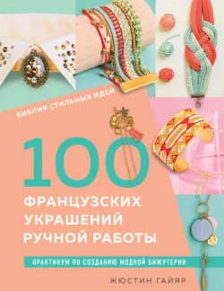 Библия стильных идей. 100 французских украшений ручной работы. Практикум по изготовлению модной бижутерии - Жюстин Гайяр