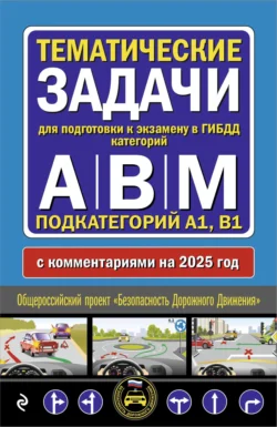 Тематические задачи для подготовки к экзамену в ГИБДД категорий А, В, М, подкатегорий А1, В1 с комментариями на 2025 год. - Сборник