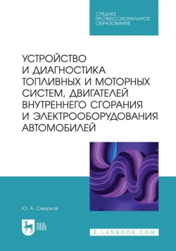 Устройство и диагностика топливных и моторных систем, двигателей внутреннего сгорания и электрооборудования автомобилей. Учебное пособие для СПО - Юрий Смирнов