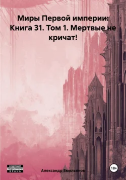 Миры Первой империи: Книга 31. Том 1. Мертвые не кричат! - Александр Емельянов