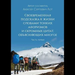 Своевременная подсказка к жизни словами тонких афоризмов и скромных цитат, объясняющих многое. Часть первая - Алексей Лот