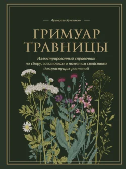 Гримуар травницы. Иллюстрированный справочник по сбору, заготовкам и полезным свойствам дикорастущих растений - Франсуаза Кунстманн