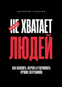 НЕ ХВАТАЕТ ЛЮДЕЙ. Как находить, обучать и удерживать лучших сотрудников - Валерий Горячев