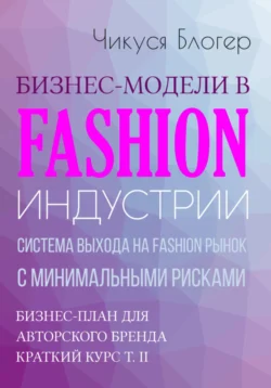 Бизнес-модели в Fashion индустрии. Система выхода на Fashion рынок с минимальными рисками. Самоучитель - Чикуся Блогер