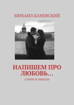 Напишем про любовь… Стихи и тексты - Михаил Каневский