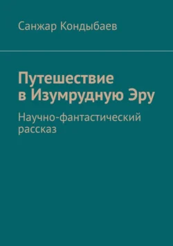 Путешествие в Изумрудную Эру. Научно-фантастический рассказ - Санжар Кондыбаев