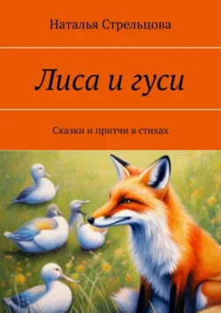 Лиса и гуси. Сказки и притчи в стихах - Наталья Стрельцова