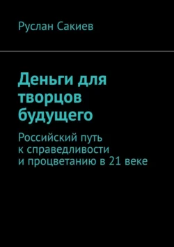 Деньги для творцов будущего. Российский путь к справедливости и процветанию в 21 веке, audiobook Руслана Сакиева. ISDN71067040