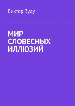 Мир словесных иллюзий. Слова важны, слова нужны, но иллюзорны все они - Виктор Зуду