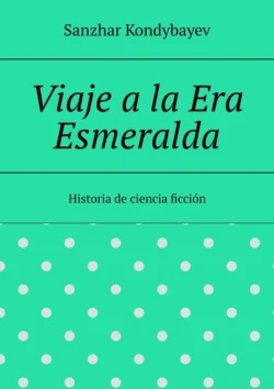 Viaje a la Era Esmeralda. Historia de ciencia ficción - Sanzhar Kondybayev