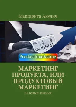 Маркетинг продукта, или Продуктовый маркетинг. Базовые знания - Маргарита Акулич