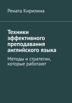 Техники эффективного преподавания английского языка. Методы и стратегии, которые работают - Рената Кирилина