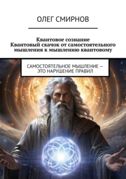 Квантовое сознание: Квантовый скачок от самостоятельного мышления к мышлению квантовому. Самостоятельное мышление – это нарушение правил - Олег Смирнов