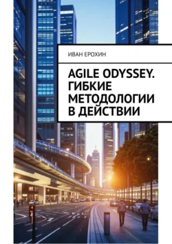 Agile Odyssey. Гибкие методологии в действии - Иван Ерохин