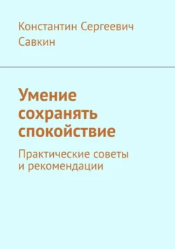 Умение сохранять спокойствие. Практические советы и рекомендации - Константин Савкин