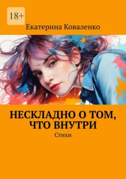 Нескладно о том, что внутри. Стихи - Екатерина Коваленко