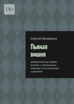 Пьяная вишня. Развёрнутая ода людям, ангелам и алкогольным напиткам со вступлением и финалом - Сергей Непряхин