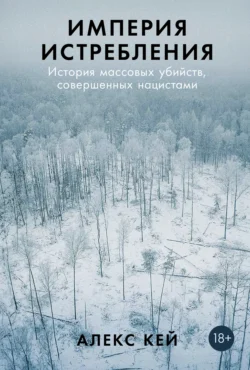 Империя истребления: История массовых убийств, совершенных нацистами - Алекс Кей