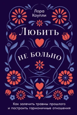 Любить – не больно: Как залечить травмы прошлого и построить гармоничные отношения - Лора Коупли