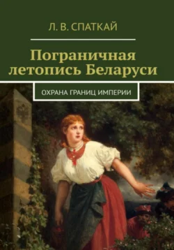 Пограничная летопись Беларуси. Охрана границ империи, аудиокнига Леонида Спаткая. ISDN71080231