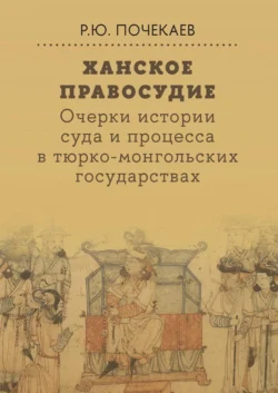 Ханское правосудие. Очерки истории суда и процесса в тюрко-монгольских государствах: От Чингис-хана до начала XX века - Роман Почекаев