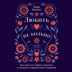 Любить – не больно: Как залечить травмы прошлого и построить гармоничные отношения - Лора Коупли