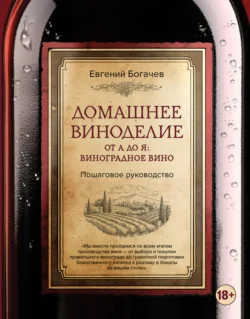 Домашнее виноделие от А до Я: виноградное вино. Пошаговое руководство - Евгений Богачев